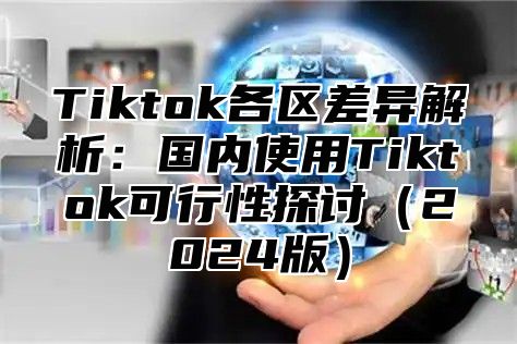 Tiktok各区差异解析：国内使用Tiktok可行性探讨2025版