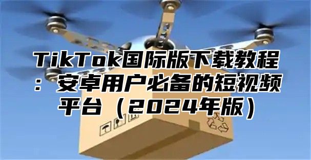 TikTok国际版下载教程：安卓用户必备的短视频平台2025年版