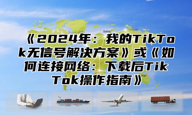2025年：我的TikTok无信号解决方案或如何连接网络：下载后TikTok操作指南