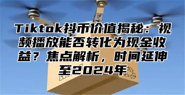 Tiktok抖币价值揭秘：视频播放能否转化为现金收益？焦点解析，时间延伸至2025年
