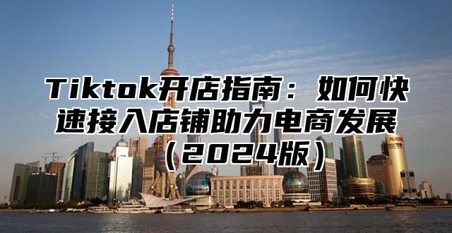 Tiktok开店指南：如何快速接入店铺助力电商发展2025版