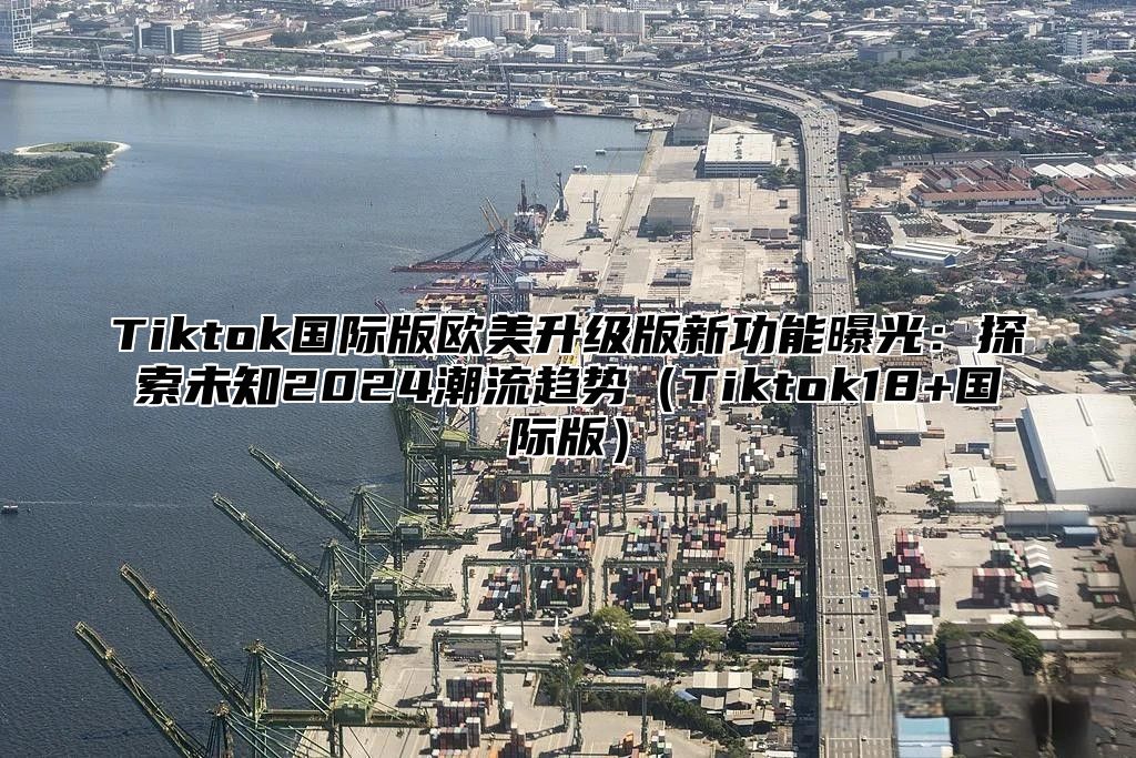 Tiktok国际版欧美升级版新功能曝光：探索未知2025潮流趋势Tiktok18+国际版