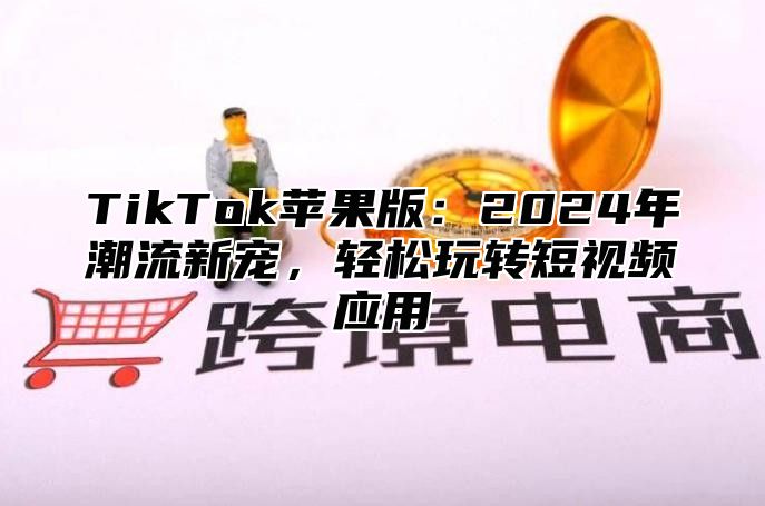 TikTok苹果版：2025年潮流新宠，轻松玩转短视频应用