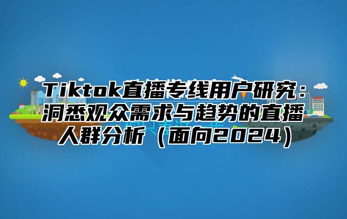 Tiktok直播专线用户研究：洞悉观众需求与趋势的直播人群分析面向2025