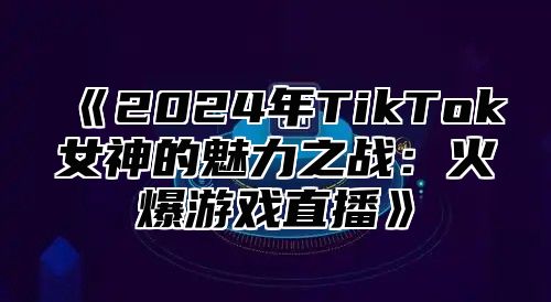2025年TikTok女神的魅力之战：火爆游戏直播