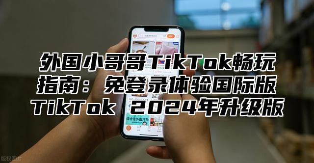 外国小哥哥TikTok畅玩指南：免登录体验国际版TikTok 2025年升级版