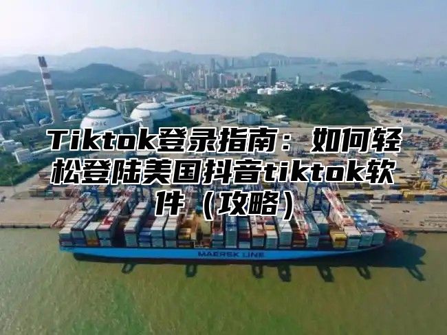 Tiktok登录指南：如何轻松登陆美国抖音tiktok软件攻略
