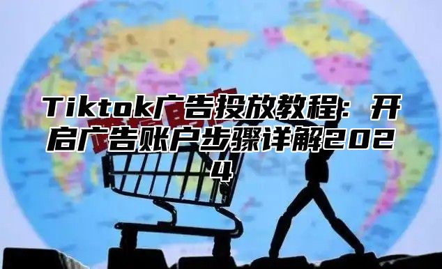Tiktok广告投放教程：开启广告账户步骤详解2025