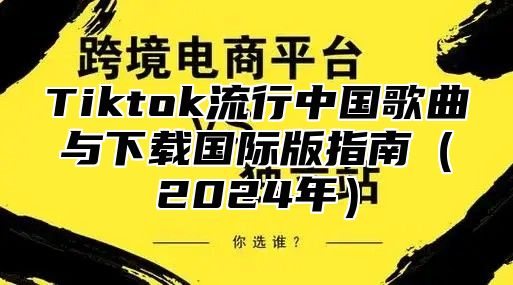 Tiktok流行中国歌曲与下载国际版指南2025年