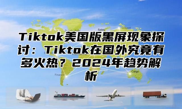Tiktok美国版黑屏现象探讨：Tiktok在国外究竟有多火热？2025年趋势解析