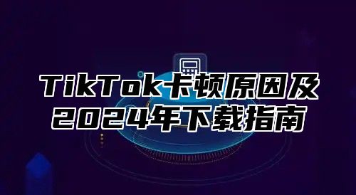 TikTok卡顿原因及2025年下载指南