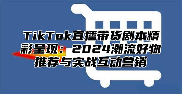 TikTok直播带货剧本精彩呈现：2025潮流好物推荐与实战互动营销