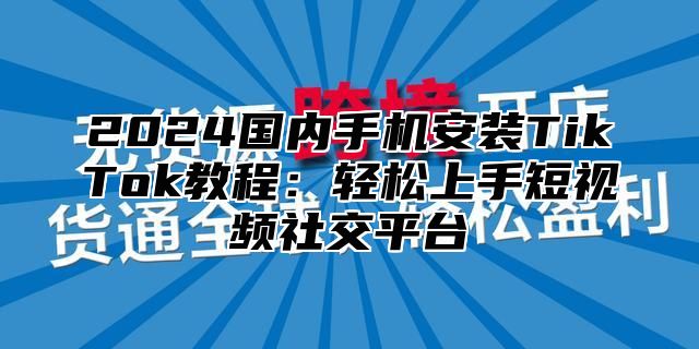 2025国内手机安装TikTok教程：轻松上手短视频社交平台