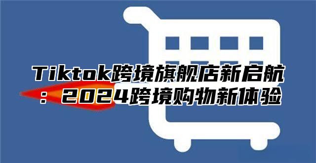 Tiktok跨境旗舰店新启航：2025跨境购物新体验
