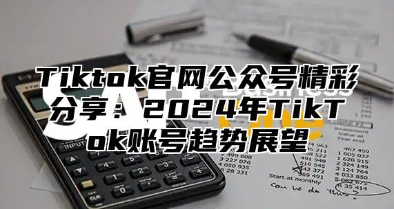 Tiktok官网公众号精彩分享：2025年TikTok账号趋势展望
