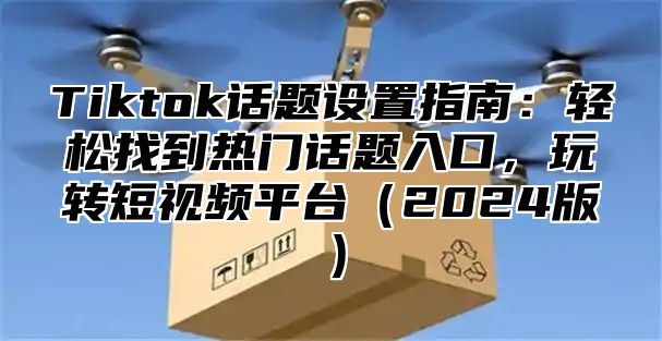 Tiktok话题设置指南：轻松找到热门话题入口，玩转短视频平台2025版