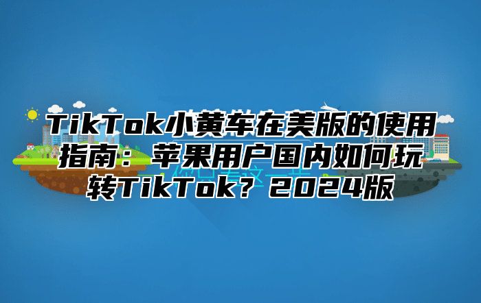 TikTok小黄车在美版的使用指南：苹果用户国内如何玩转TikTok？2025版