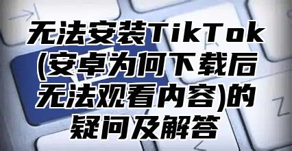 无法安装TikTok(安卓为何下载后无法观看内容)的疑问及解答