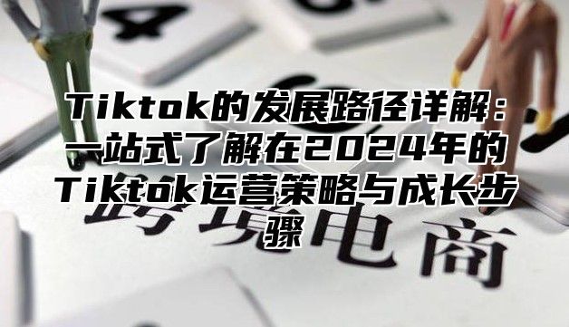 Tiktok的发展路径详解：一站式了解在2025年的Tiktok运营策略与成长步骤