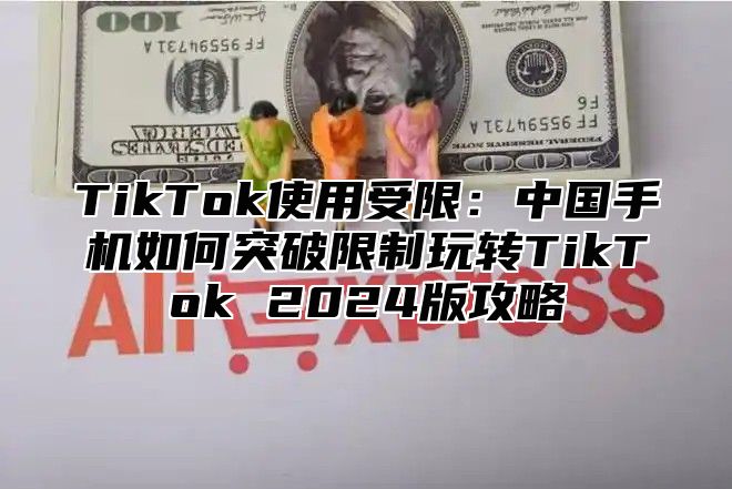 TikTok使用受限：中国手机如何突破限制玩转TikTok 2025版攻略