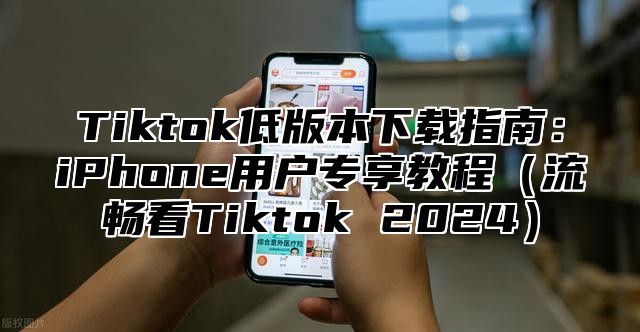 Tiktok低版本下载指南：iPhone用户专享教程流畅看Tiktok 2025
