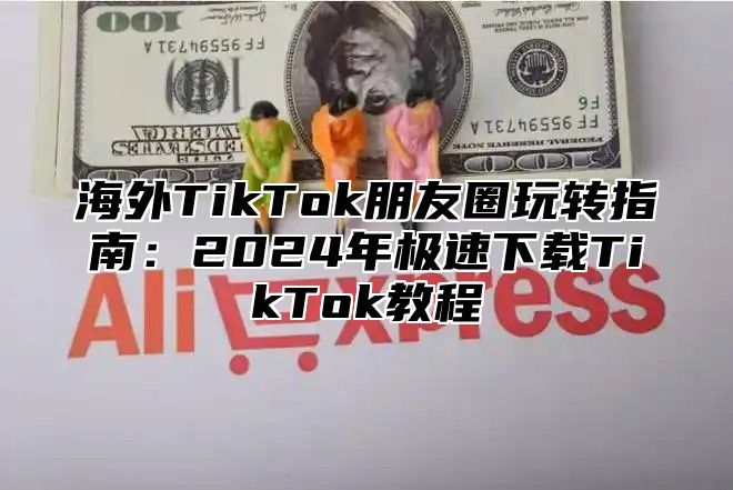 海外TikTok朋友圈玩转指南：2025年极速下载TikTok教程