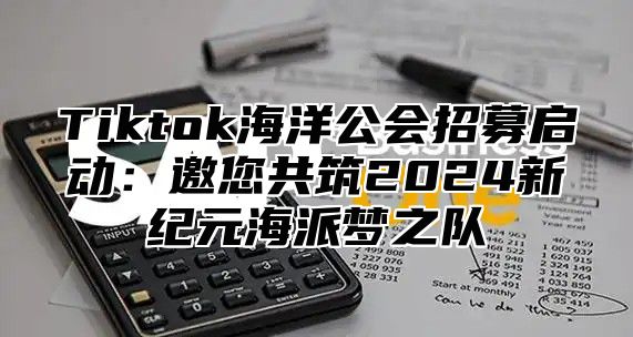Tiktok海洋公会招募启动：邀您共筑2025新纪元海派梦之队