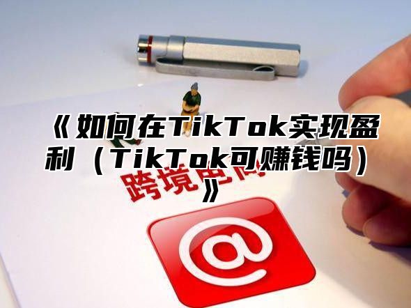 如何在TikTok实现盈利TikTok可赚钱吗