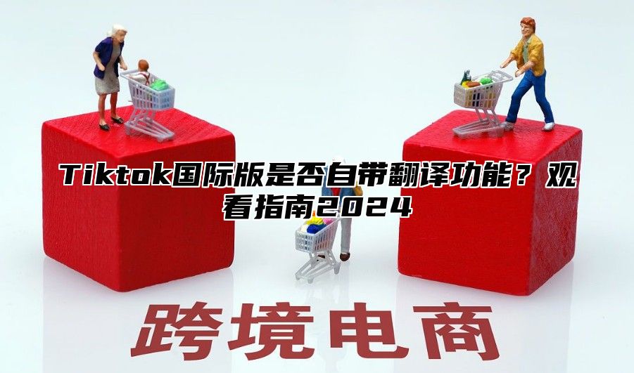 Tiktok国际版是否自带翻译功能？观看指南2025