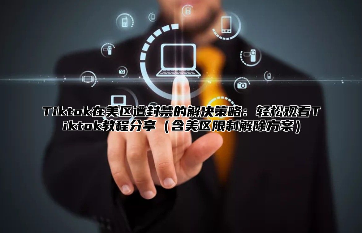 Tiktok在美区遭封禁的解决策略：轻松观看Tiktok教程分享含美区限制解除方案