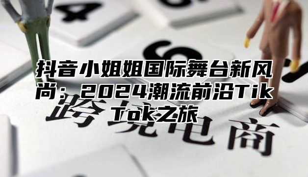 抖音小姐姐国际舞台新风尚：2025潮流前沿TikTok之旅
