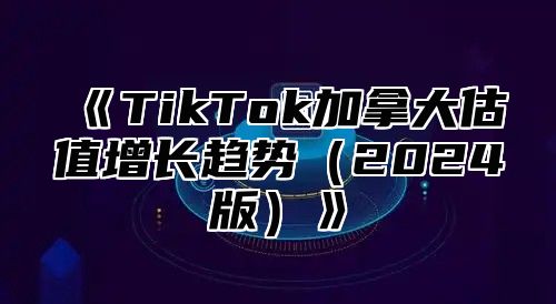 TikTok加拿大估值增长趋势2025版