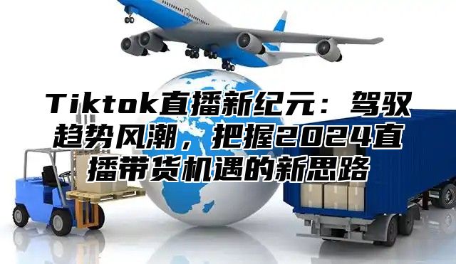 Tiktok直播新纪元：驾驭趋势风潮，把握2025直播带货机遇的新思路