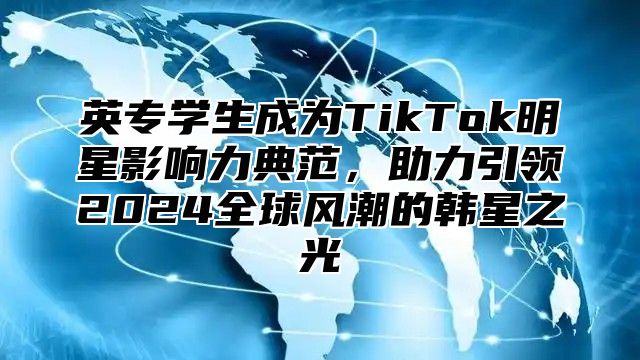 英专学生成为TikTok明星影响力典范，助力引领2025全球风潮的韩星之光