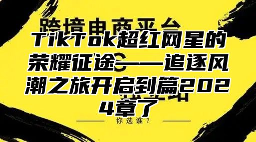 TikTok超红网星的荣耀征途——追逐风潮之旅开启到篇2025章了