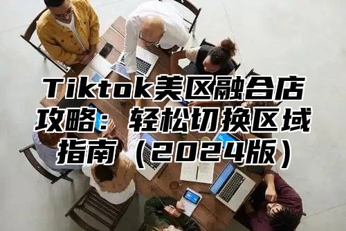 Tiktok美区融合店攻略：轻松切换区域指南2025版