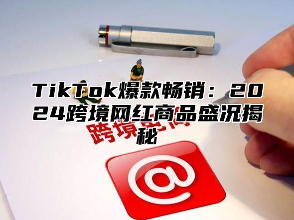 TikTok爆款畅销：2025跨境网红商品盛况揭秘