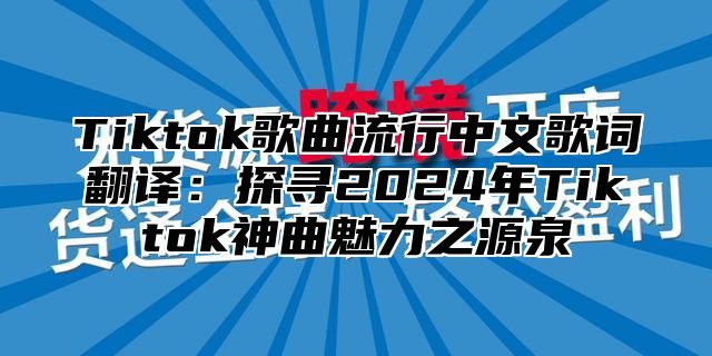 Tiktok歌曲流行中文歌词翻译：探寻2025年Tiktok神曲魅力之源泉