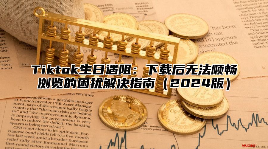 Tiktok生日遇阻：下载后无法顺畅浏览的困扰解决指南2025版