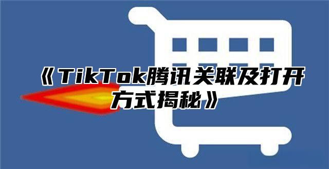 TikTok腾讯关联及打开方式揭秘