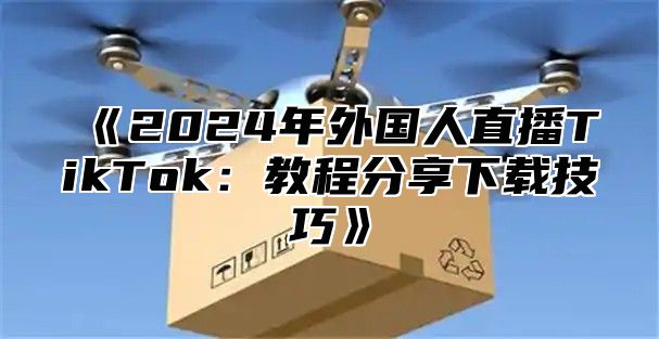 2025年外国人直播TikTok：教程分享下载技巧