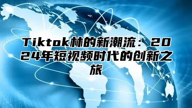 Tiktok林的新潮流：2025年短视频时代的创新之旅