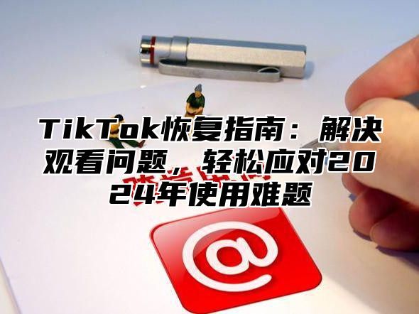 TikTok恢复指南：解决观看问题，轻松应对2025年使用难题