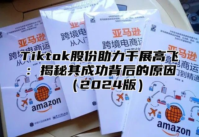Tiktok股份助力千展高飞：揭秘其成功背后的原因2025版