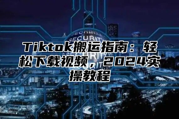 Tiktok搬运指南：轻松下载视频，2025实操教程