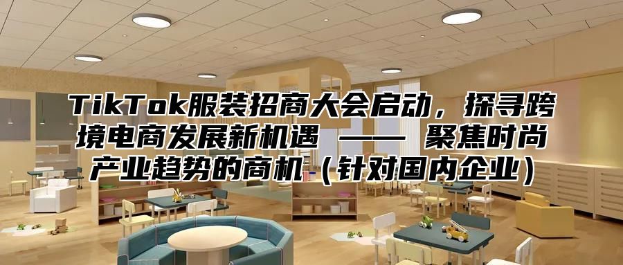 TikTok服装招商大会启动，探寻跨境电商发展新机遇 —— 聚焦时尚产业趋势的商机针对国内企业
