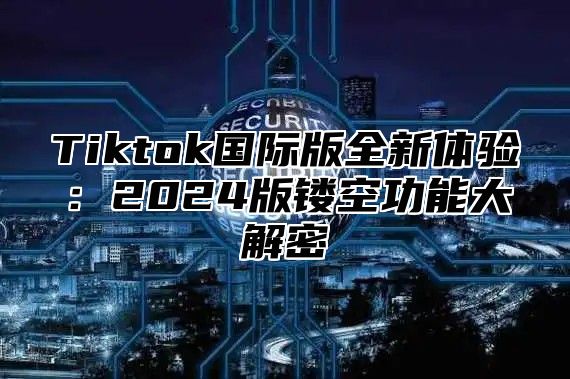 Tiktok国际版全新体验：2025版镂空功能大解密