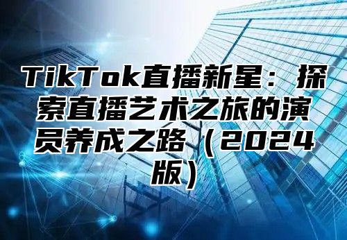 TikTok直播新星：探索直播艺术之旅的演员养成之路2025版