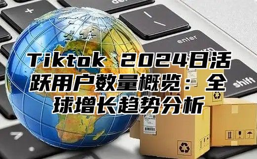 Tiktok 2025日活跃用户数量概览：全球增长趋势分析