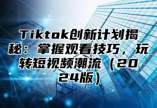 Tiktok创新计划揭秘：掌握观看技巧，玩转短视频潮流2025版